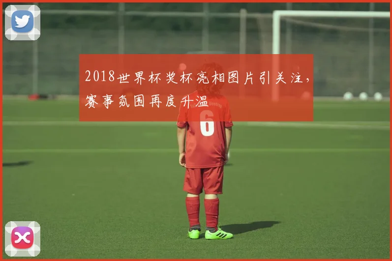 2018世界杯奖杯亮相图片引关注,赛事氛围再度升温