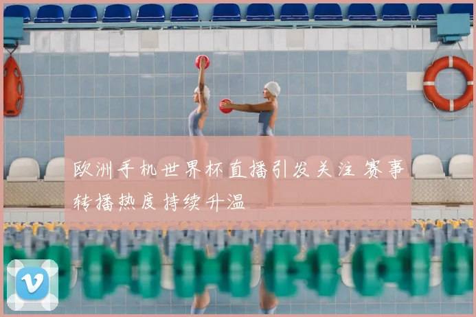 欧洲手机世界杯直播引发关注 赛事转播热度持续升温