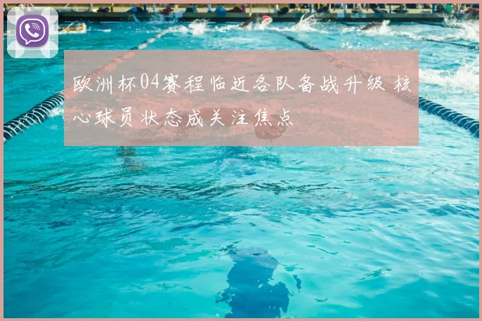 欧洲杯04赛程临近各队备战升级 核心球员状态成关注焦点