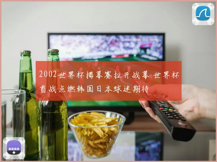 2002世界杯揭幕赛拉开战幕 世界杯首战点燃韩国日本球迷期待