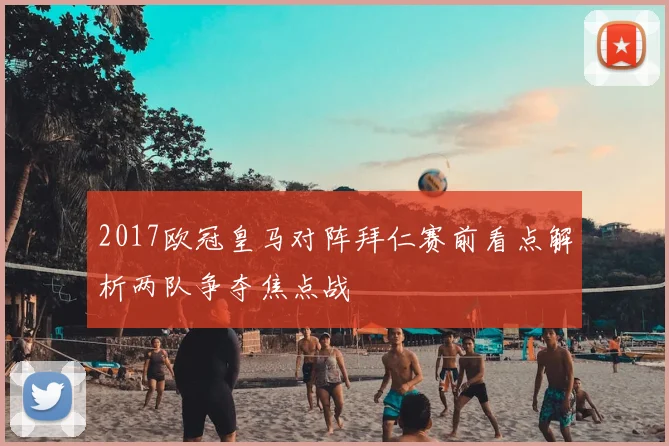2017欧冠皇马对阵拜仁赛前看点解析两队争夺焦点战