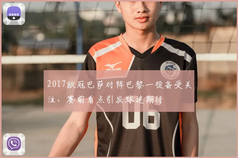 2017欧冠巴萨对阵巴黎一役备受关注，赛前看点引发球迷期待