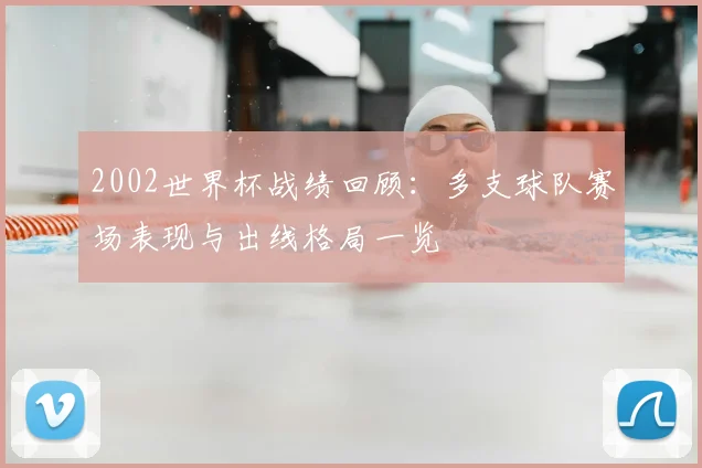 2002世界杯战绩回顾:多支球队赛场表现与出线格局一览