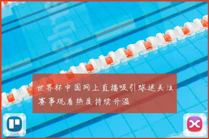 世界杯中国网上直播吸引球迷关注 赛事观看热度持续升温