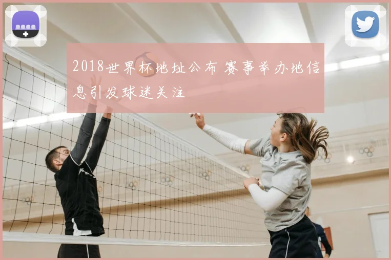 2018世界杯地址公布 赛事举办地信息引发球迷关注