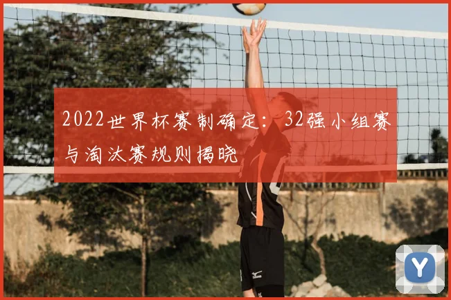 2022世界杯赛制确定：32强小组赛与淘汰赛规则揭晓