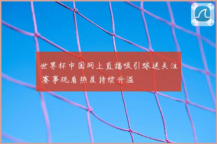 世界杯中国网上直播吸引球迷关注 赛事观看热度持续升温
