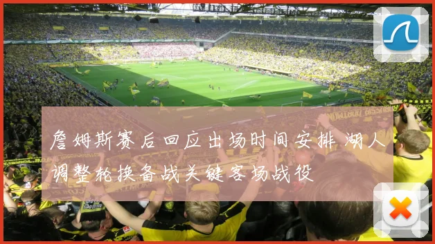 詹姆斯赛后回应出场时间安排 湖人调整轮换备战关键客场战役