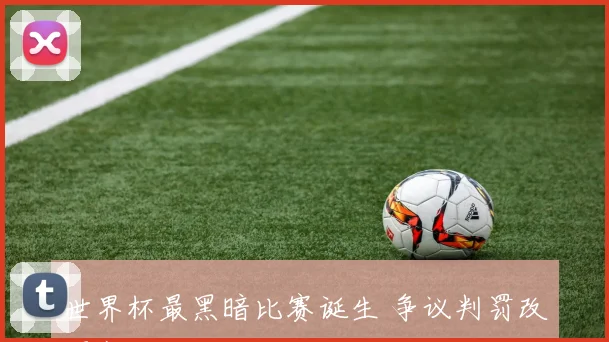 世界杯最黑暗比赛诞生 争议判罚改写赛果